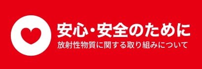 安心・安全のために 放射性物質に関する取り組みについて